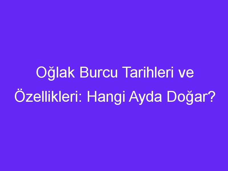 Oğlak Burcu Tarihleri ve Özellikleri: Hangi Ayda Doğar?