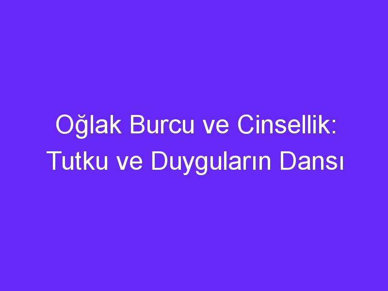 Oğlak Burcu ve Cinsellik: Tutku ve Duyguların Dansı