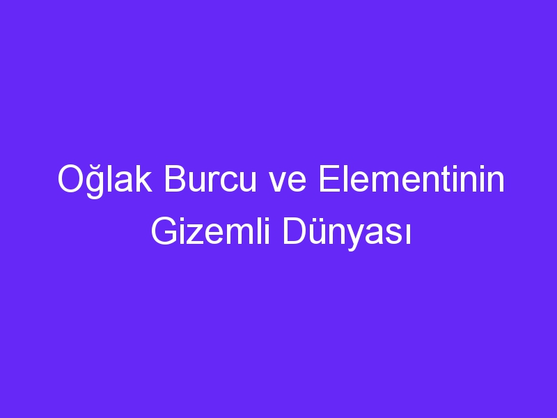 Oğlak Burcu ve Elementinin Gizemli Dünyası