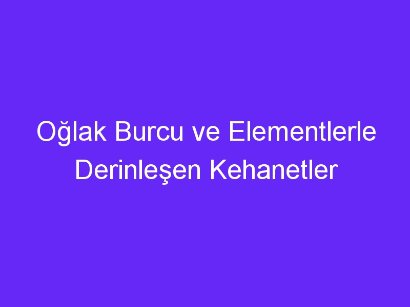 Oğlak Burcu ve Elementlerle Derinleşen Kehanetler