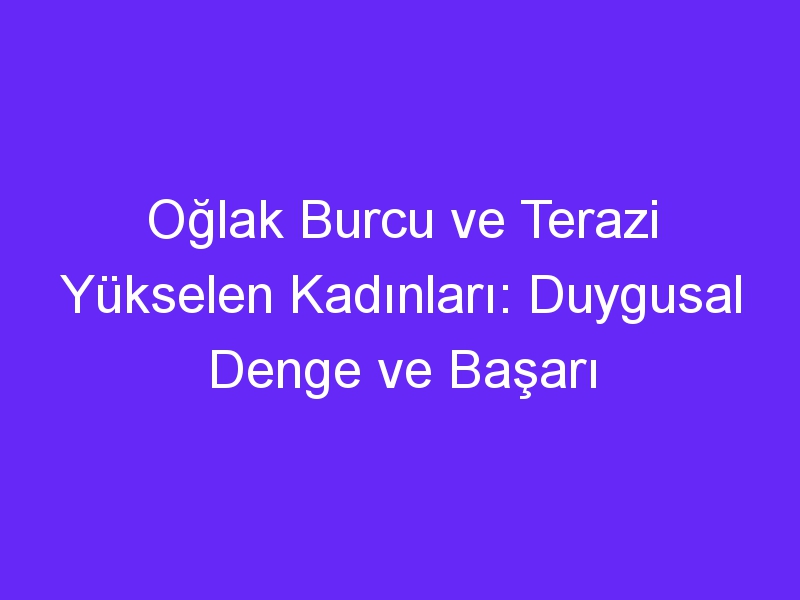 Oğlak Burcu ve Terazi Yükselen Kadınları: Duygusal Denge ve Başarı