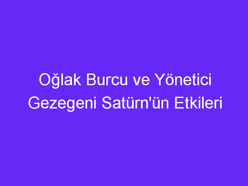 Oğlak Burcu ve Yönetici Gezegeni Satürn'ün Etkileri