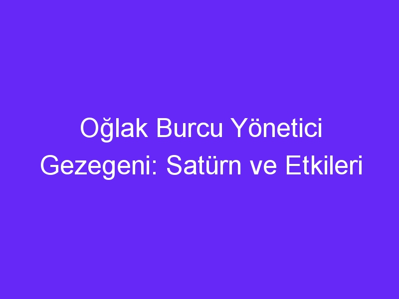 Oğlak Burcu Yönetici Gezegeni: Satürn ve Etkileri