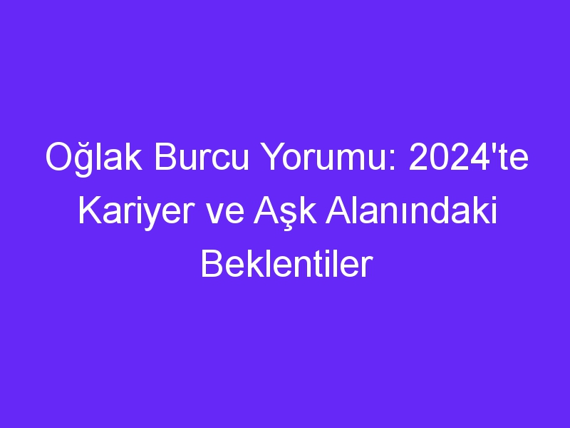 Oğlak Burcu Yorumu: 2024'te Kariyer ve Aşk Alanındaki Beklentiler