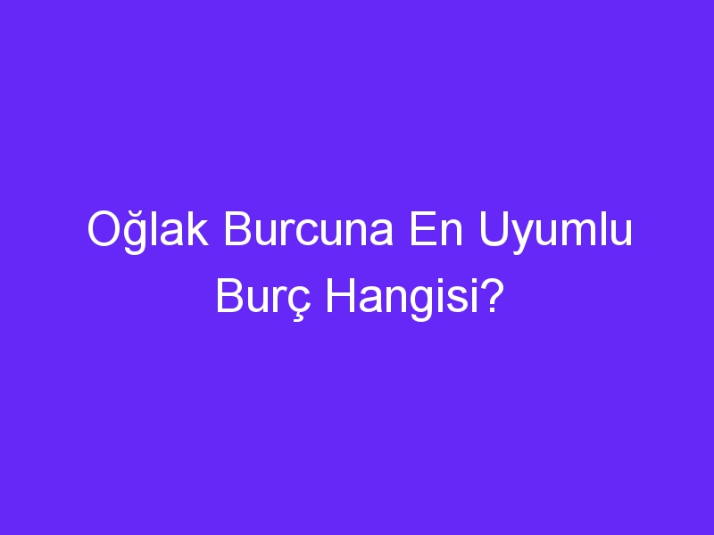 Oğlak Burcuna En Uyumlu Burç Hangisi?