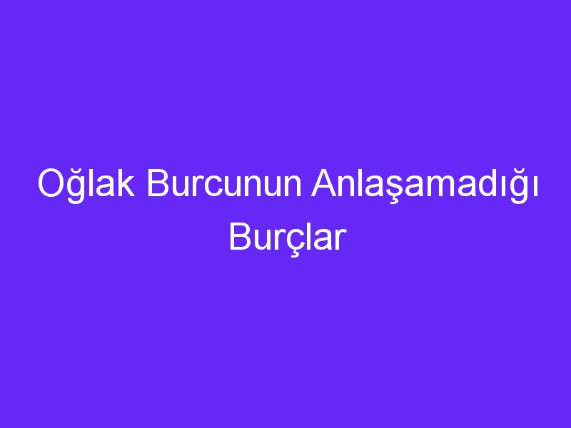 Oğlak Burcunun Anlaşamadığı Burçlar