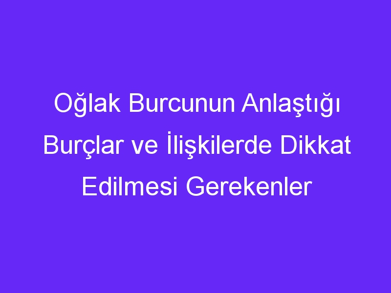 Oğlak Burcunun Anlaştığı Burçlar ve İlişkilerde Dikkat Edilmesi Gerekenler