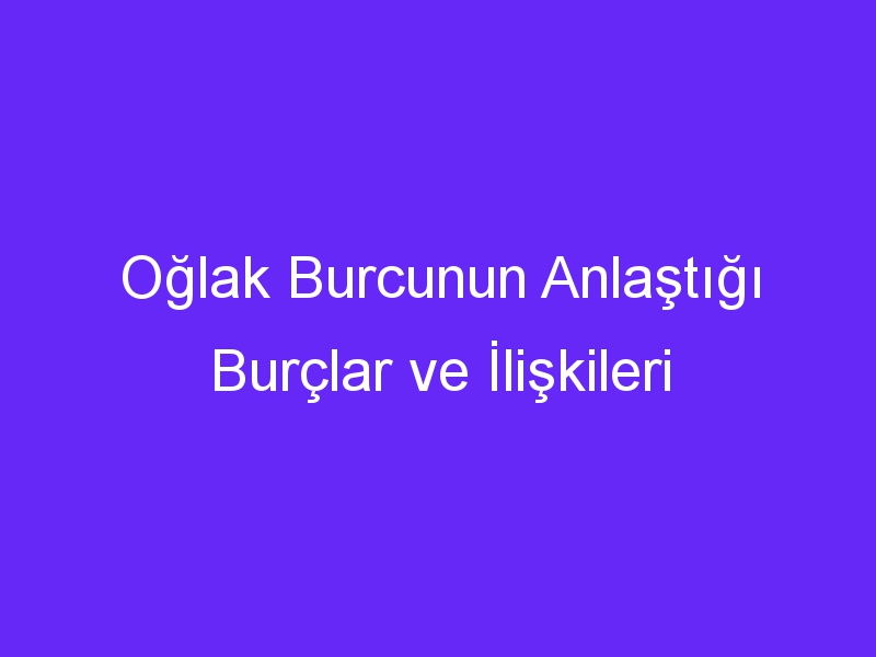 Oğlak Burcunun Anlaştığı Burçlar ve İlişkileri