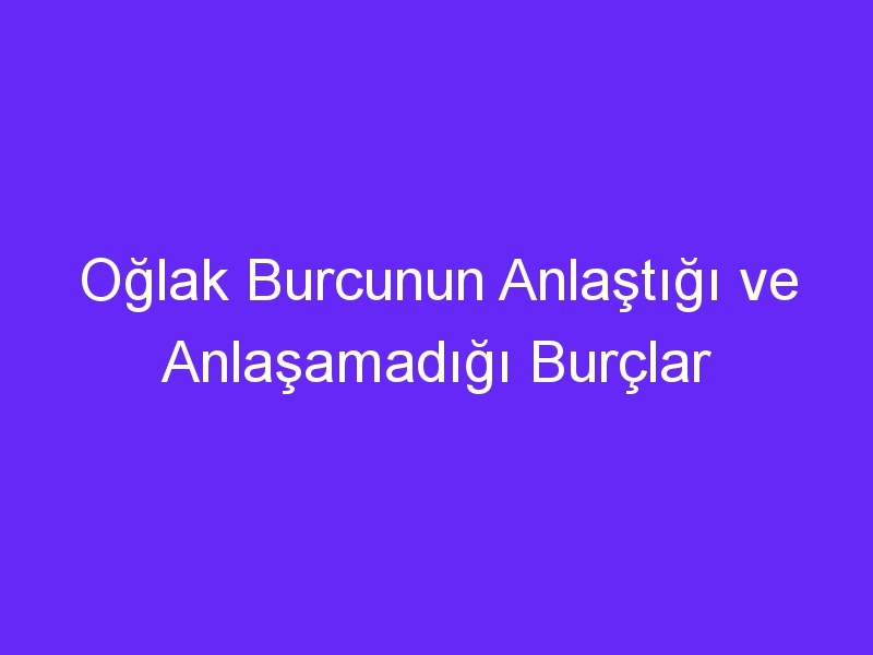 Oğlak Burcunun Anlaştığı ve Anlaşamadığı Burçlar