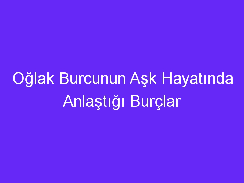 Oğlak Burcunun Aşk Hayatında Anlaştığı Burçlar