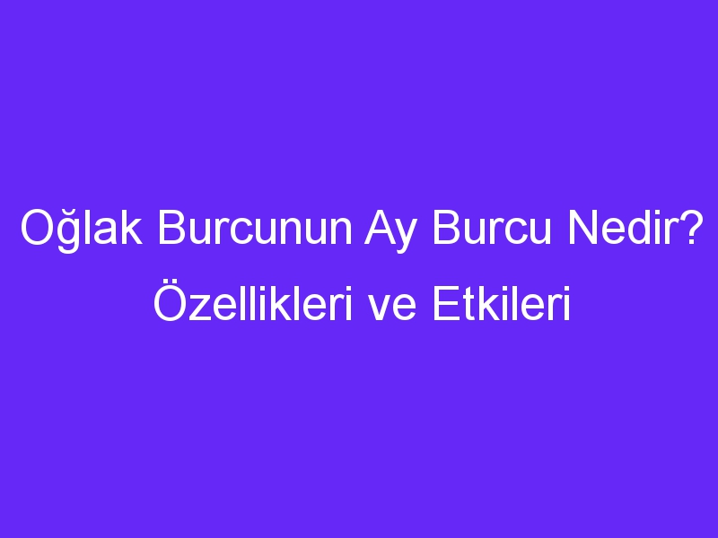 Oğlak Burcunun Ay Burcu Nedir? Özellikleri ve Etkileri