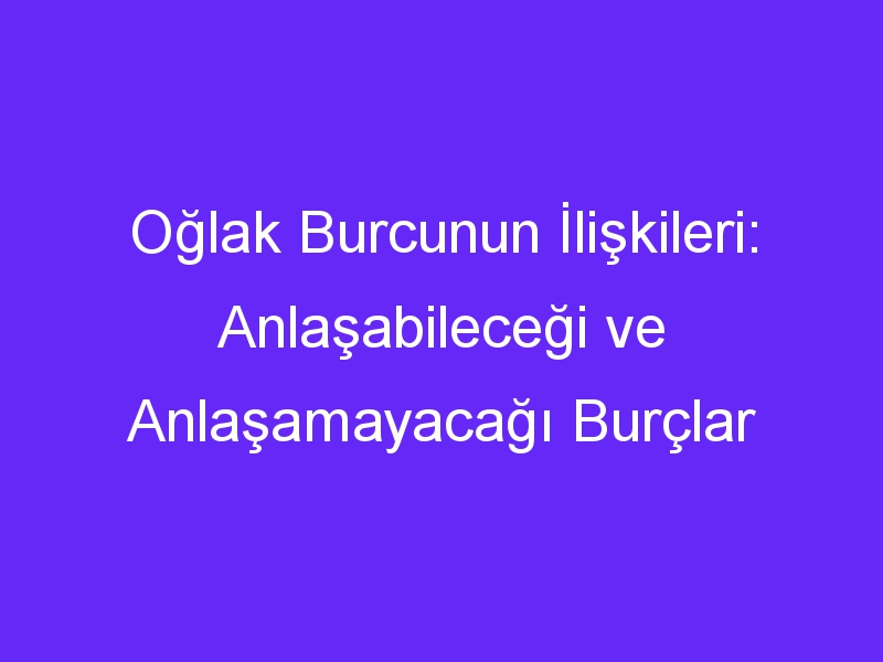 Oğlak Burcunun İlişkileri: Anlaşabileceği ve Anlaşamayacağı Burçlar