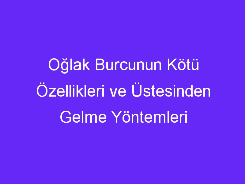 Oğlak Burcunun Kötü Özellikleri ve Üstesinden Gelme Yöntemleri