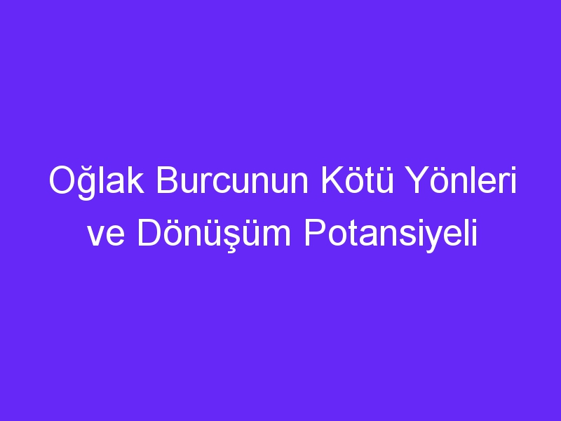 Oğlak Burcunun Kötü Yönleri ve Dönüşüm Potansiyeli