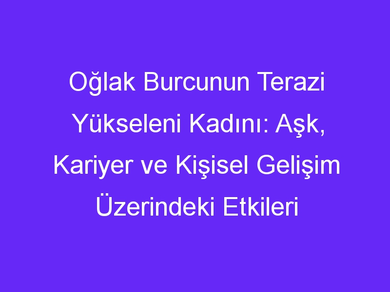 Oğlak Burcunun Terazi Yükseleni Kadını: Aşk, Kariyer ve Kişisel Gelişim Üzerindeki Etkileri