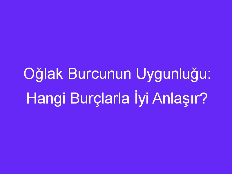 Oğlak Burcunun Uygunluğu: Hangi Burçlarla İyi Anlaşır?