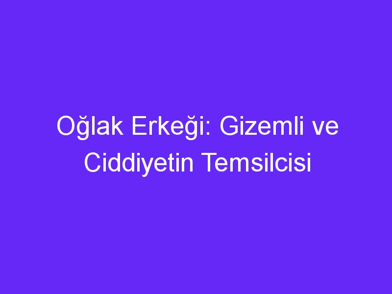 Oğlak Erkeği: Gizemli ve Ciddiyetin Temsilcisi