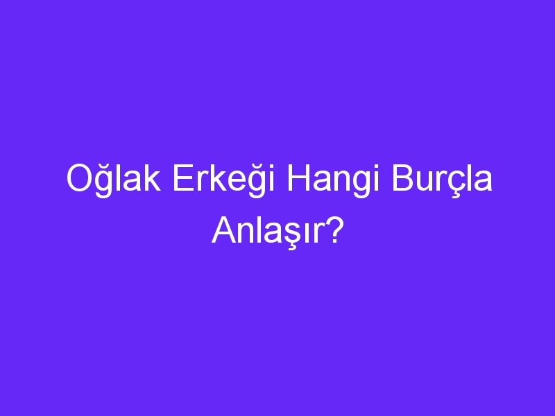 Oğlak Erkeği Hangi Burçla Anlaşır?