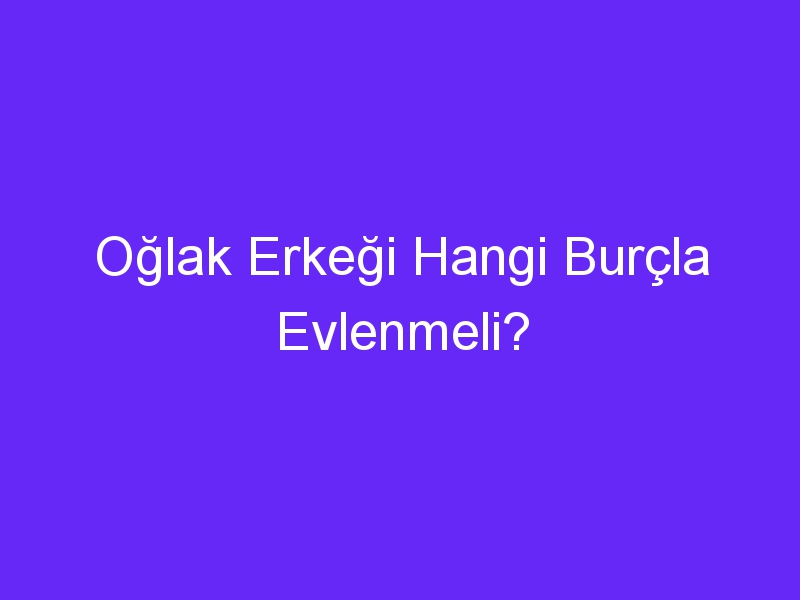 Oğlak Erkeği Hangi Burçla Evlenmeli?