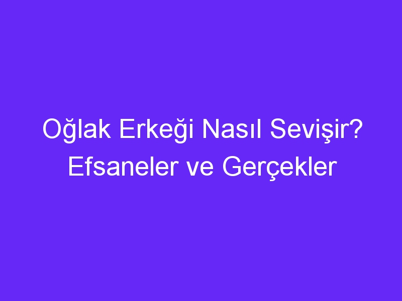 Oğlak Erkeği Nasıl Sevişir? Efsaneler ve Gerçekler