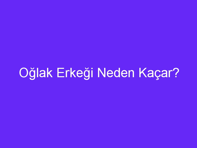 Oğlak Erkeği Neden Kaçar?