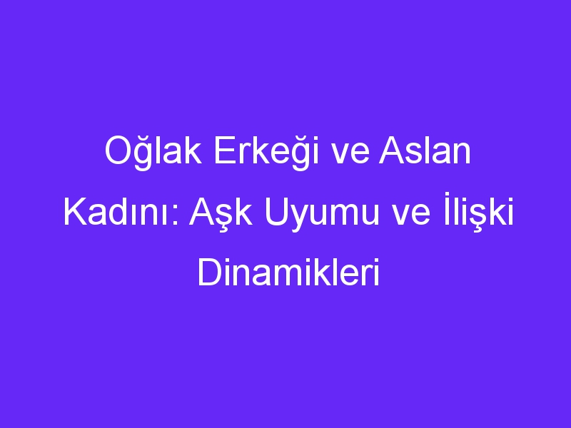 Oğlak Erkeği ve Aslan Kadını: Aşk Uyumu ve İlişki Dinamikleri