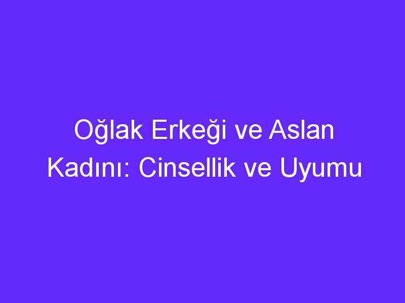 Oğlak Erkeği ve Aslan Kadını: Cinsellik ve Uyumu