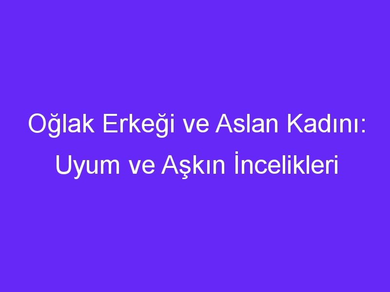 Oğlak Erkeği ve Aslan Kadını: Uyum ve Aşkın İncelikleri