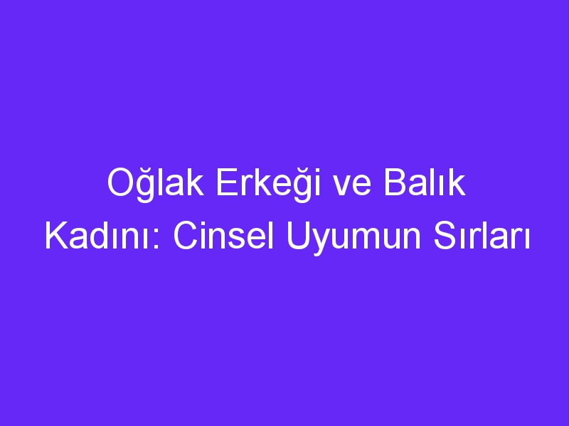 Oğlak Erkeği ve Balık Kadını: Cinsel Uyumun Sırları