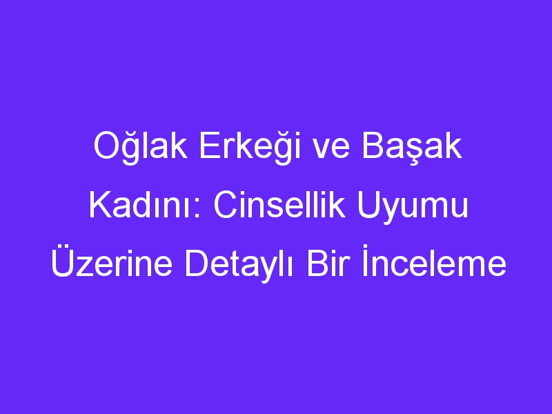 Oğlak Erkeği ve Başak Kadını: Cinsellik Uyumu Üzerine Detaylı Bir İnceleme