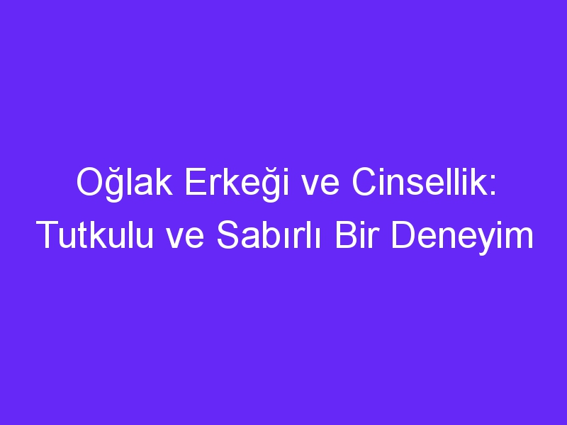 Oğlak Erkeği ve Cinsellik: Tutkulu ve Sabırlı Bir Deneyim