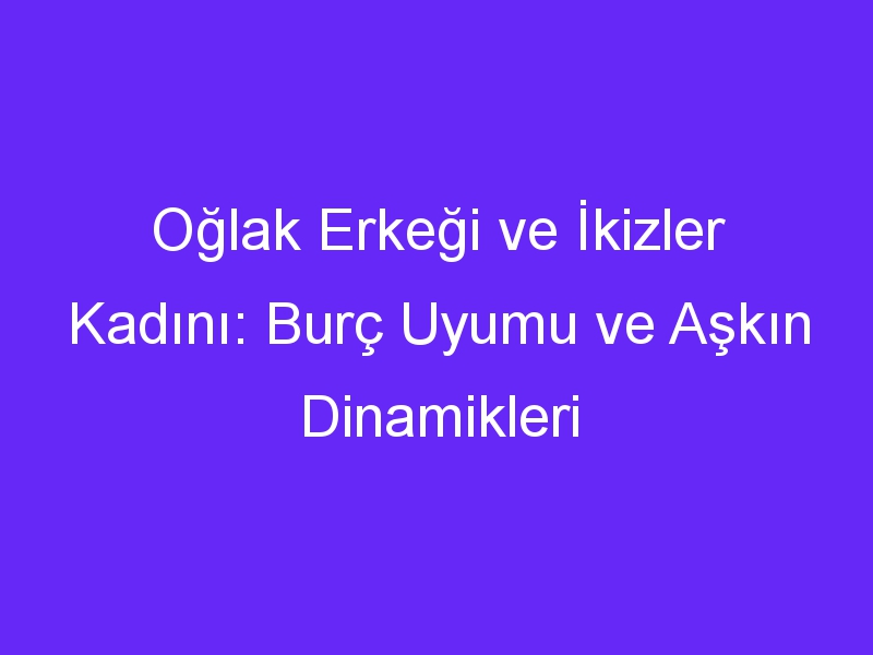 Oğlak Erkeği ve İkizler Kadını: Burç Uyumu ve Aşkın Dinamikleri