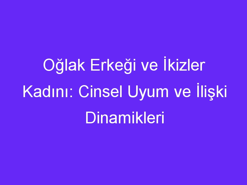 Oğlak Erkeği ve İkizler Kadını: Cinsel Uyum ve İlişki Dinamikleri