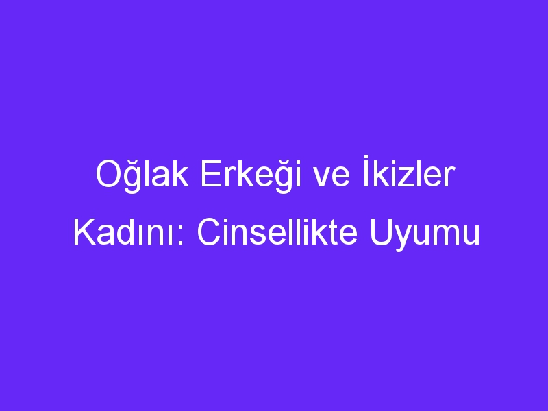 Oğlak Erkeği ve İkizler Kadını: Cinsellikte Uyumu