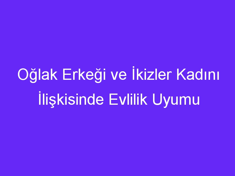 Oğlak Erkeği ve İkizler Kadını İlişkisinde Evlilik Uyumu