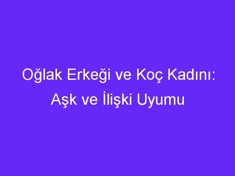 Oğlak Erkeği ve Koç Kadını: Aşk ve İlişki Uyumu