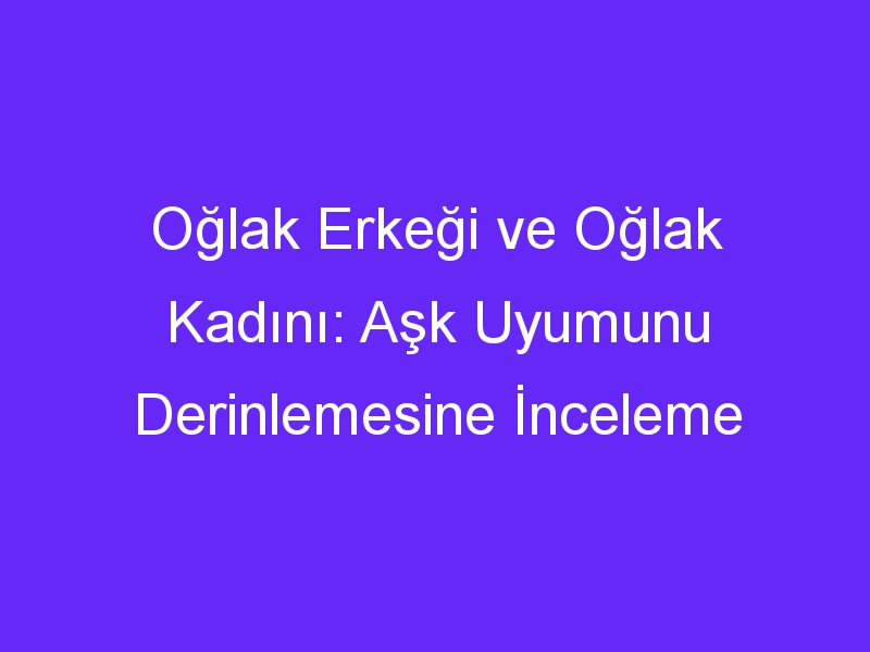 Oğlak Erkeği ve Oğlak Kadını: Aşk Uyumunu Derinlemesine İnceleme