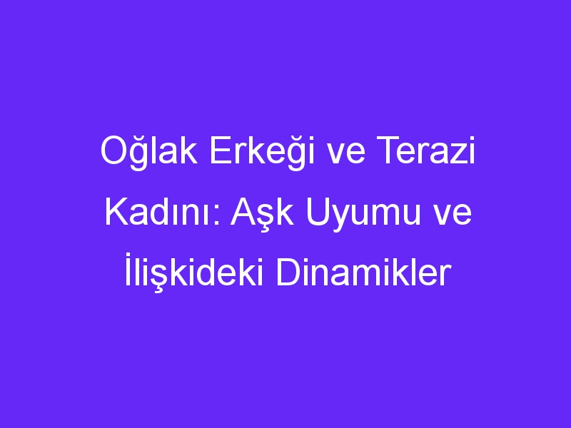 Oğlak Erkeği ve Terazi Kadını: Aşk Uyumu ve İlişkideki Dinamikler