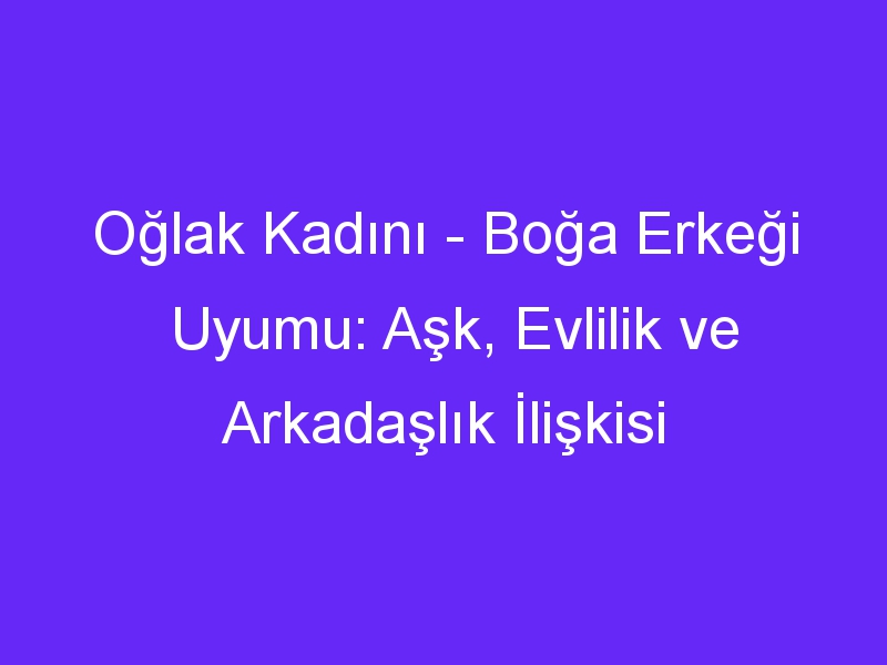 Oğlak Kadını Boğa Erkeği Uyumu: Aşk, Evlilik ve Arkadaşlık İlişkisi