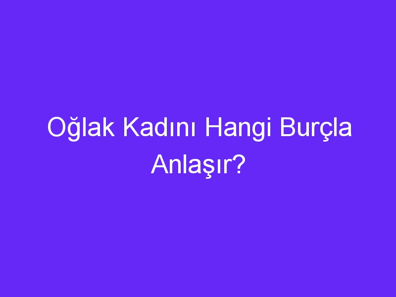 Oğlak Kadını Hangi Burçla Anlaşır?