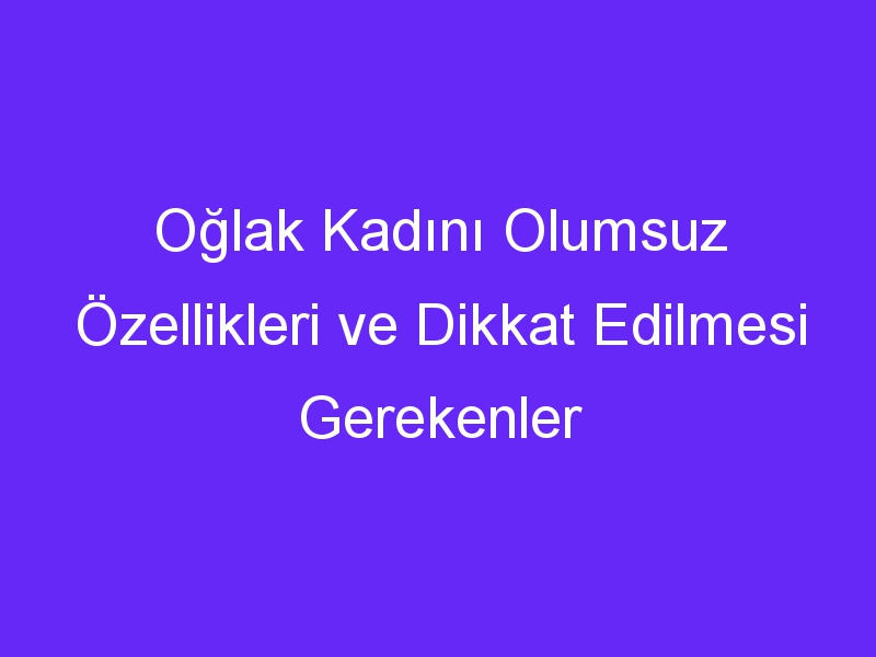 Oğlak Kadını Olumsuz Özellikleri ve Dikkat Edilmesi Gerekenler