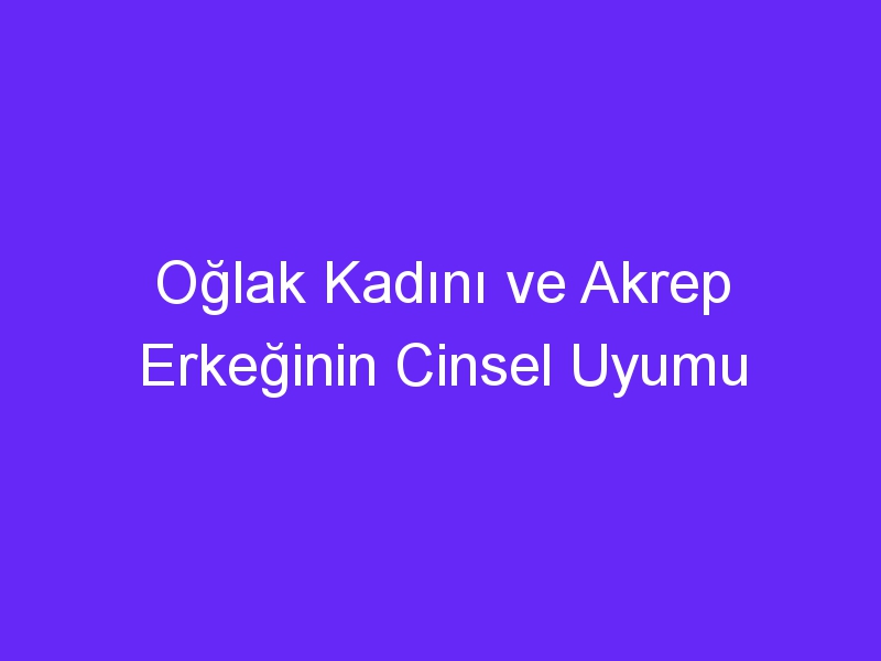 Oğlak Kadını ve Akrep Erkeğinin Cinsel Uyumu