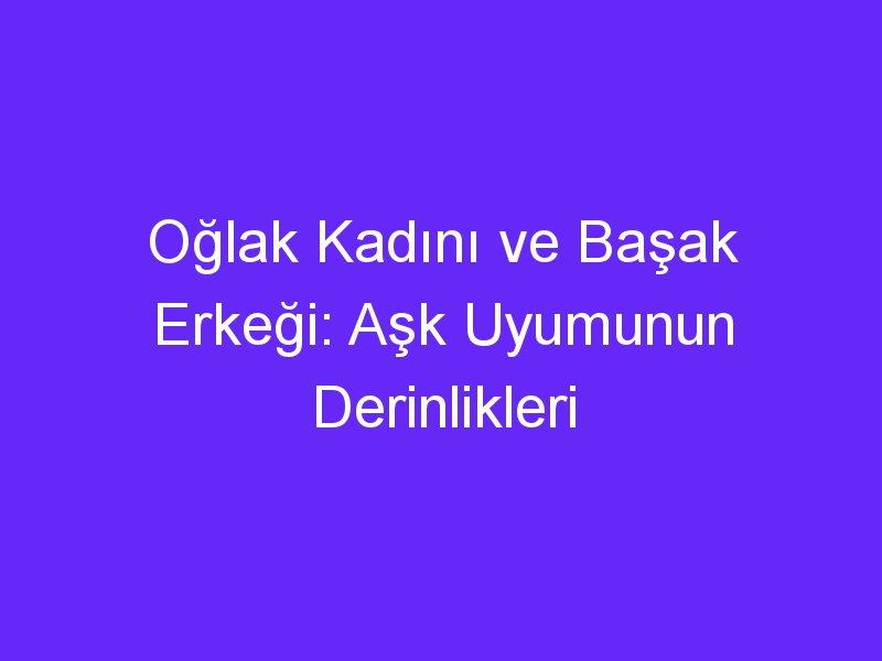 Oğlak Kadını ve Başak Erkeği: Aşk Uyumunun Derinlikleri