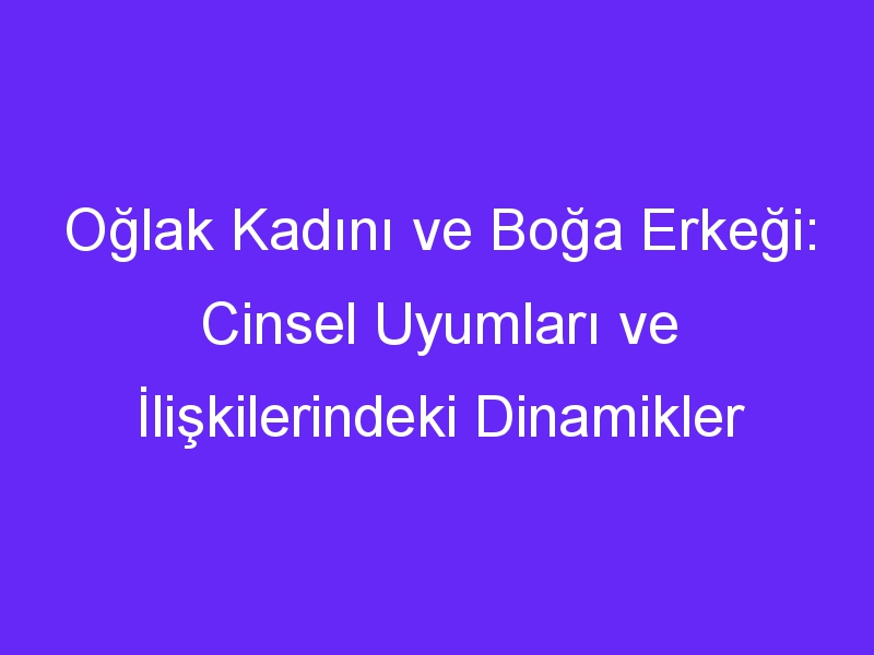 Oğlak Kadını ve Boğa Erkeği: Cinsel Uyumları ve İlişkilerindeki Dinamikler