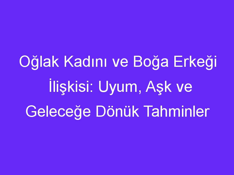 Oğlak Kadını ve Boğa Erkeği İlişkisi: Uyum, Aşk ve Geleceğe Dönük Tahminler