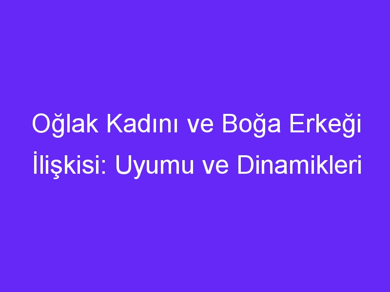 Oğlak Kadını ve Boğa Erkeği İlişkisi: Uyumu ve Dinamikleri