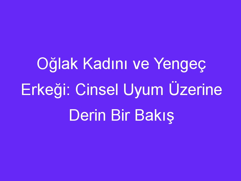 Oğlak Kadını ve Yengeç Erkeği: Cinsel Uyum Üzerine Derin Bir Bakış