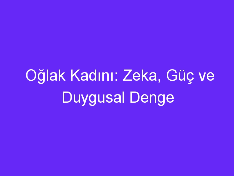 Oğlak Kadını: Zeka, Güç ve Duygusal Denge