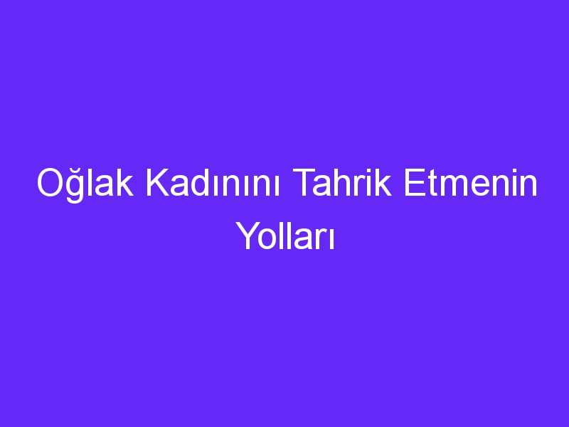 Oğlak Kadınını Tahrik Etmenin Yolları