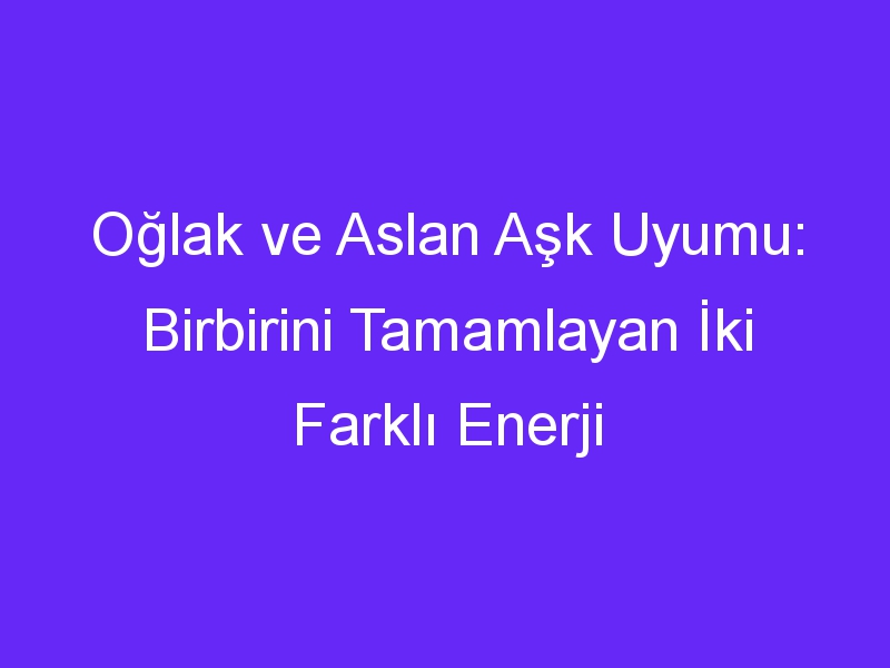 Oğlak ve Aslan Aşk Uyumu: Birbirini Tamamlayan İki Farklı Enerji